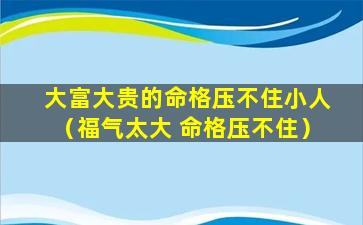 大富大贵的命格压不住小人（福气太大 命格压不住）